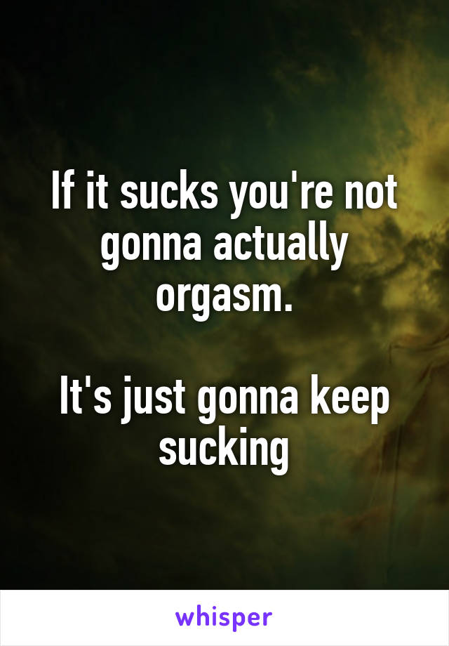 If it sucks you're not gonna actually orgasm.
 
It's just gonna keep sucking