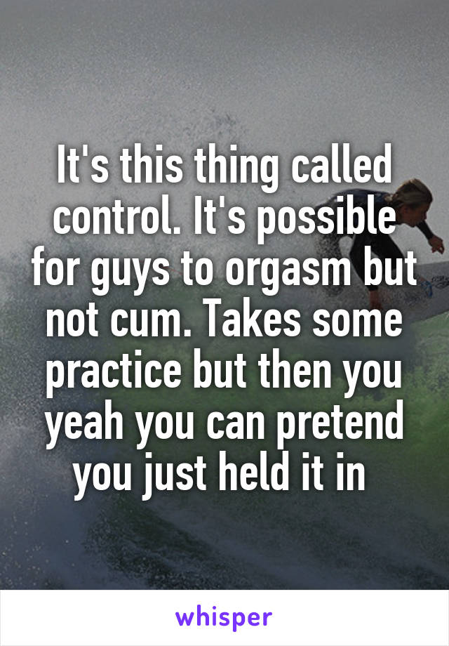 It's this thing called control. It's possible for guys to orgasm but not cum. Takes some practice but then you yeah you can pretend you just held it in 