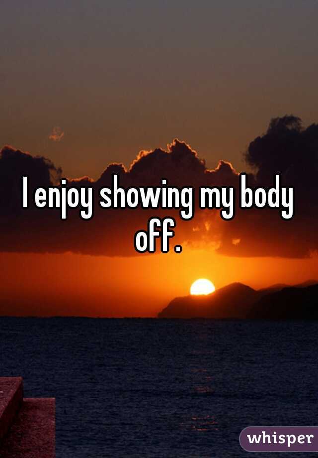 I enjoy showing my body off. 