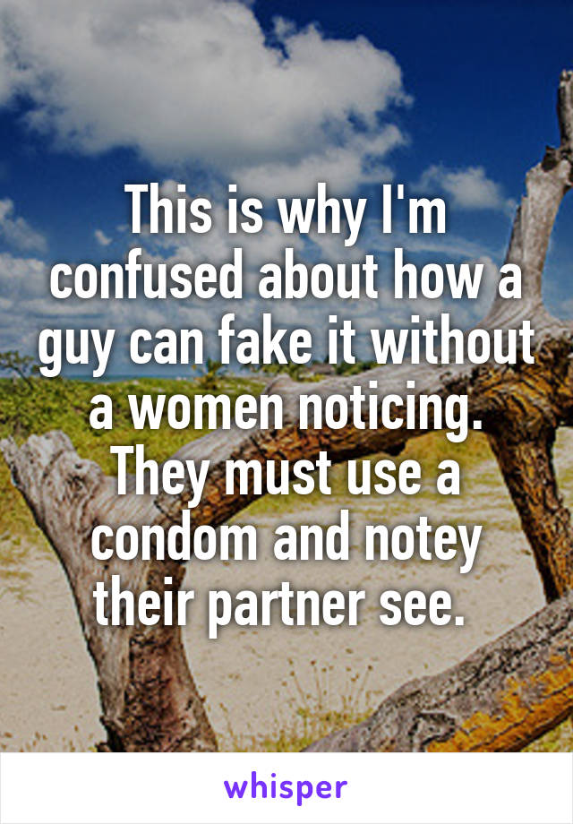 This is why I'm confused about how a guy can fake it without a women noticing. They must use a condom and notey their partner see. 