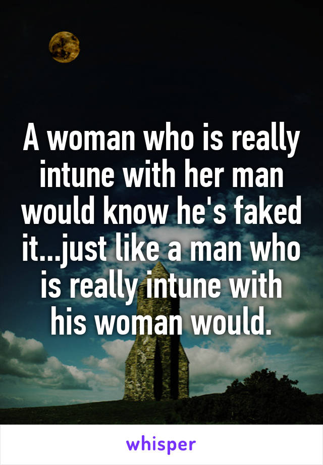 A woman who is really intune with her man would know he's faked it...just like a man who is really intune with his woman would.