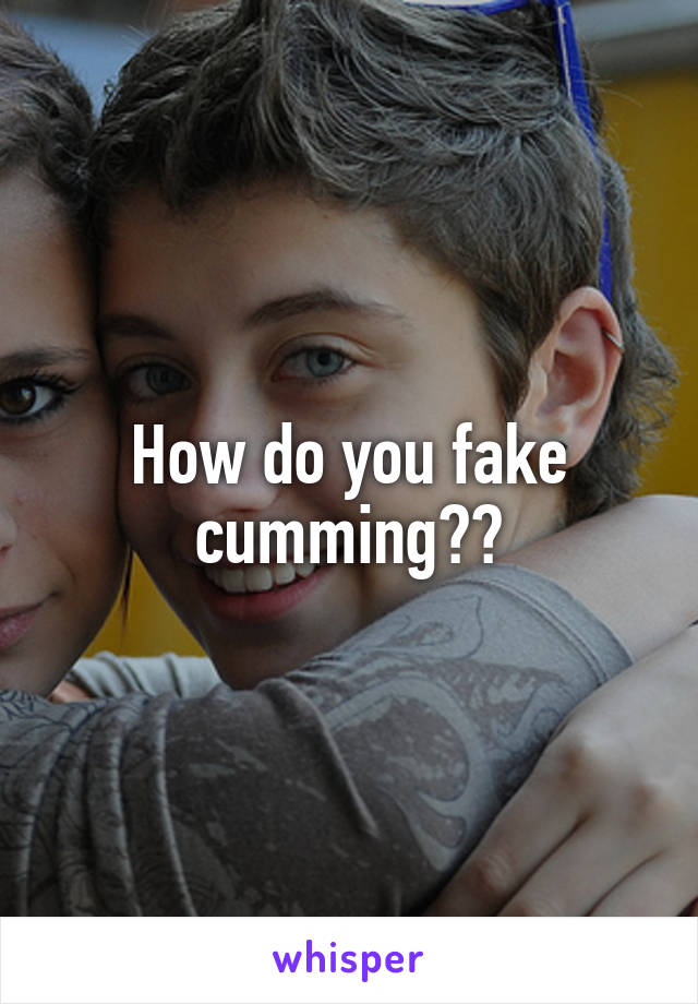 How do you fake cumming??