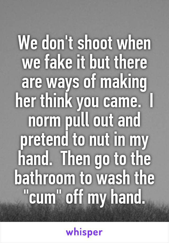 We don't shoot when we fake it but there are ways of making her think you came.  I norm pull out and pretend to nut in my hand.  Then go to the bathroom to wash the "cum" off my hand.