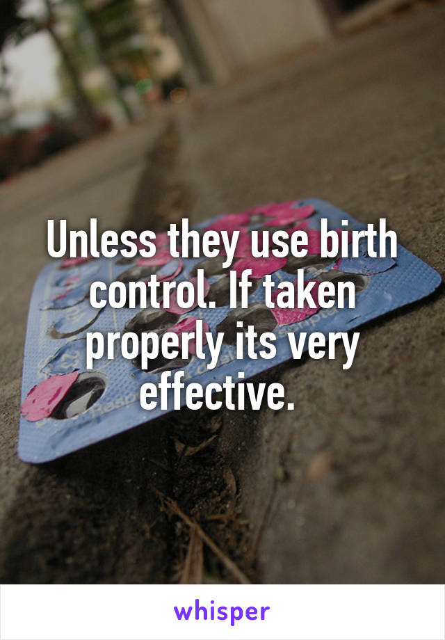 Unless they use birth control. If taken properly its very effective. 