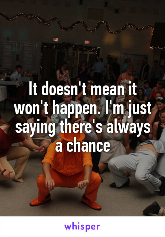 It doesn't mean it won't happen. I'm just saying there's always a chance