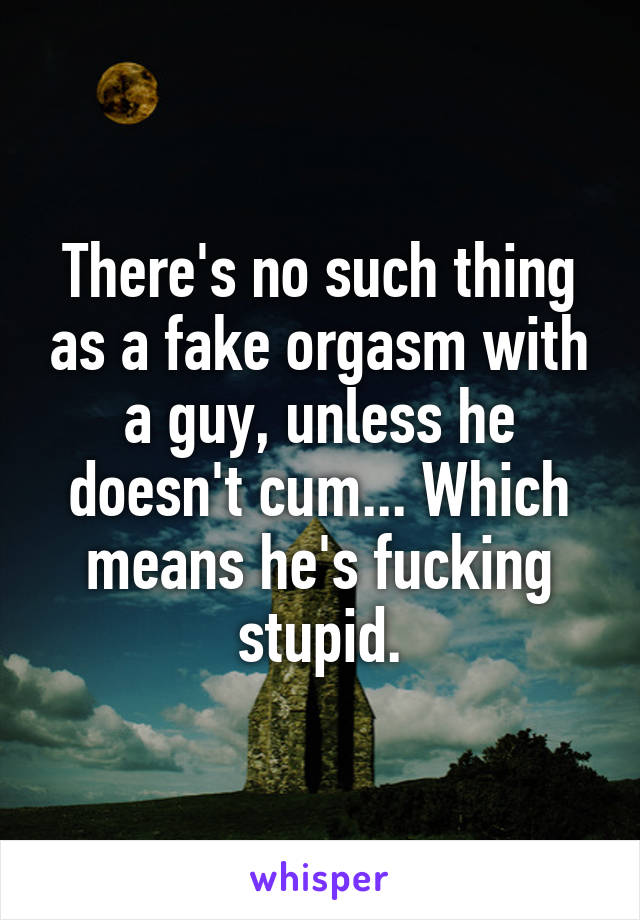 There's no such thing as a fake orgasm with a guy, unless he doesn't cum... Which means he's fucking stupid.