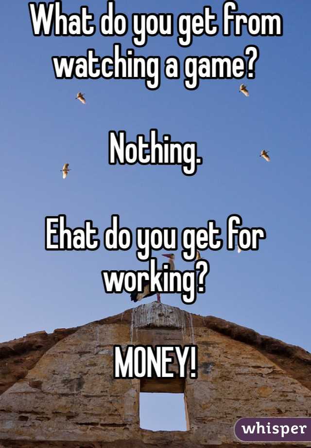 What do you get from watching a game?

Nothing.

Ehat do you get for working?

MONEY!

