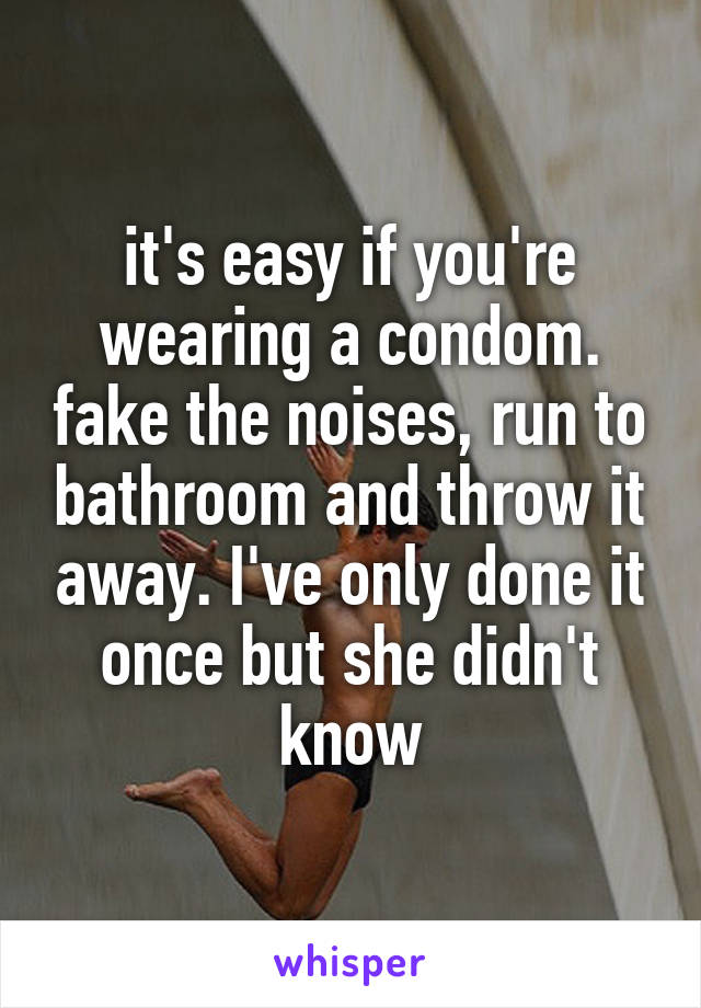 it's easy if you're wearing a condom. fake the noises, run to bathroom and throw it away. I've only done it once but she didn't know