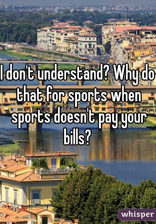 I don't understand? Why do that for sports when sports doesn't pay your bills? 