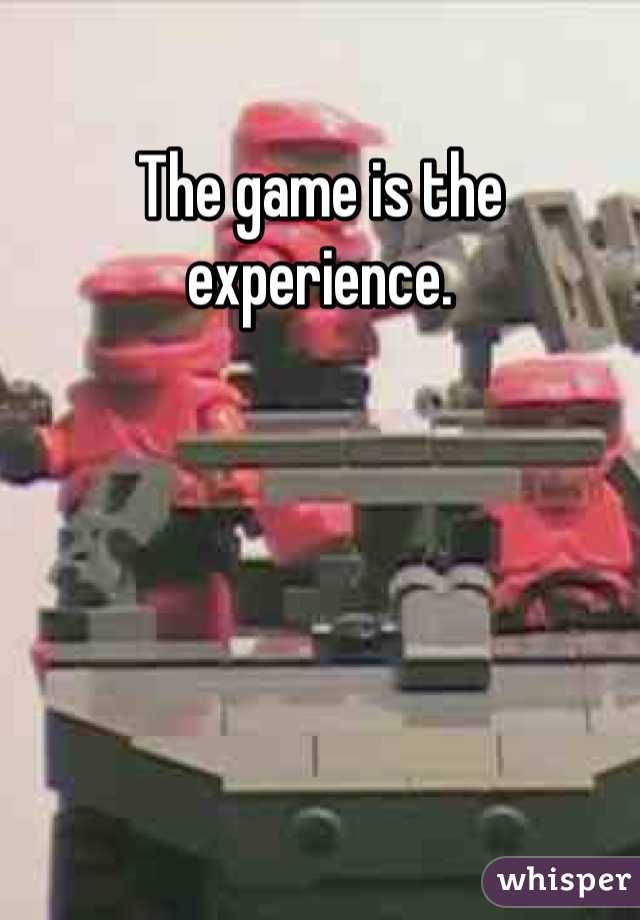 The game is the experience. 