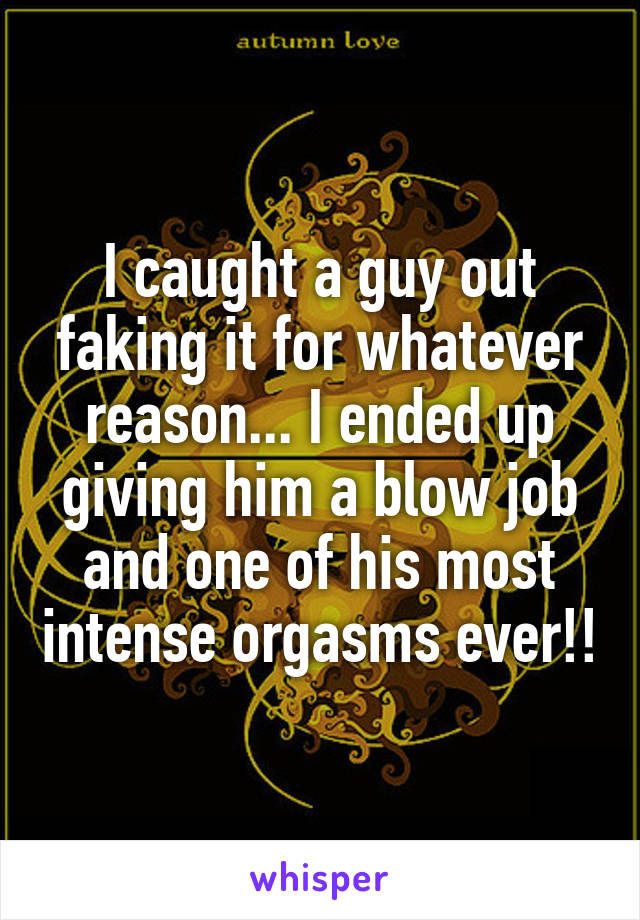 I caught a guy out faking it for whatever reason... I ended up giving him a blow job and one of his most intense orgasms ever!!