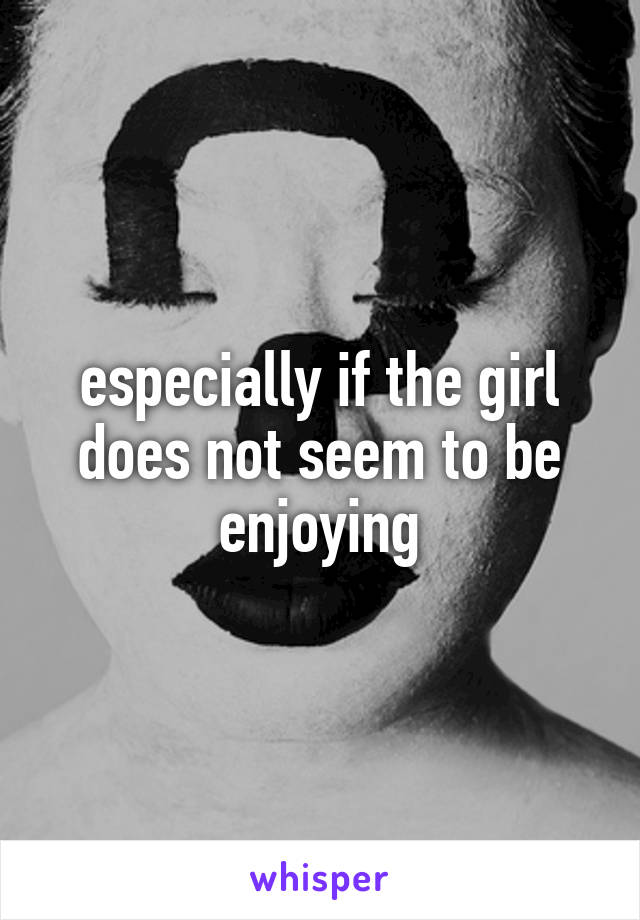 especially if the girl does not seem to be enjoying