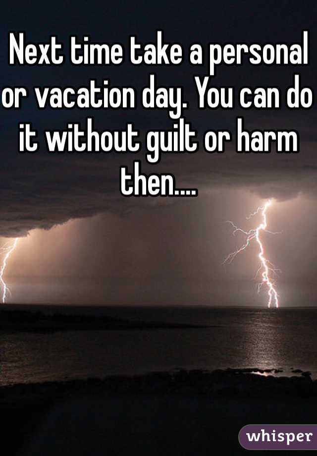 Next time take a personal or vacation day. You can do it without guilt or harm then....