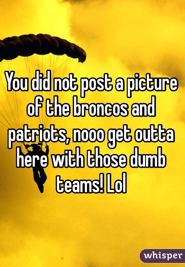 You did not post a picture of the broncos and patriots, nooo get outta here with those dumb teams! Lol 