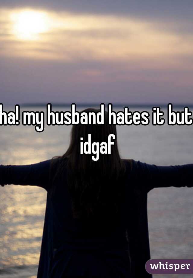 ha! my husband hates it but idgaf