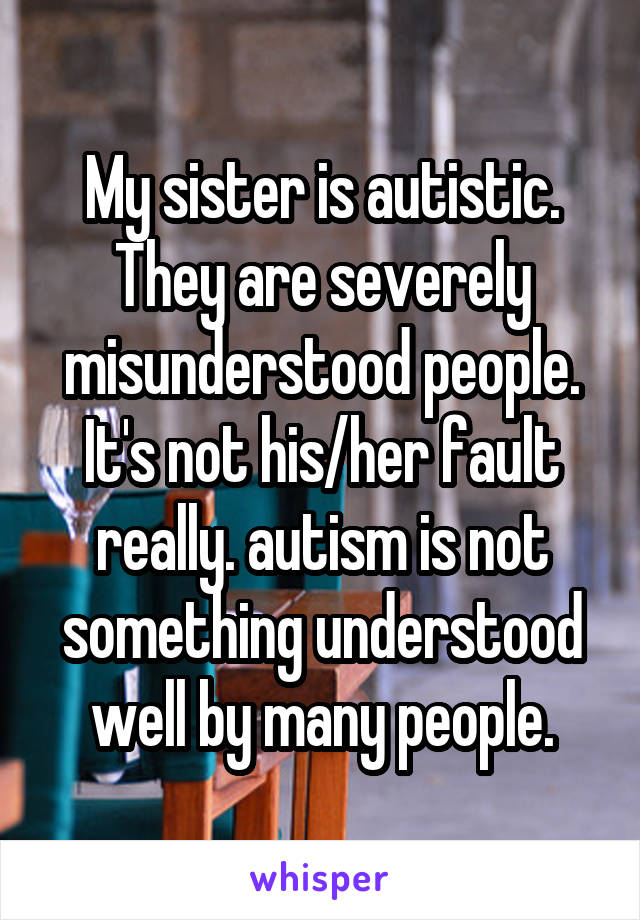 My sister is autistic. They are severely misunderstood people. It's not his/her fault really. autism is not something understood well by many people.