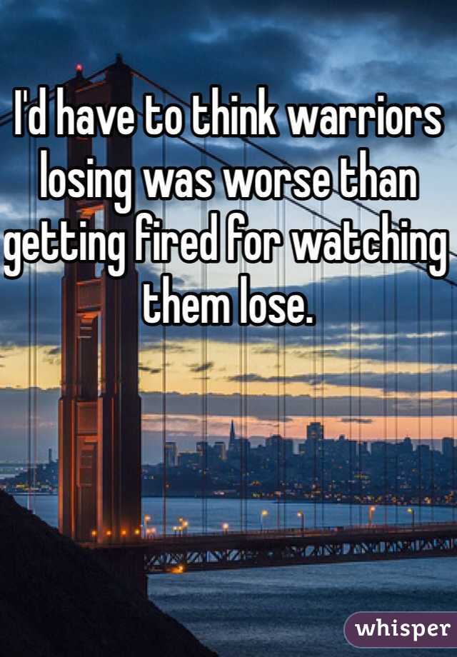 I'd have to think warriors losing was worse than getting fired for watching them lose. 