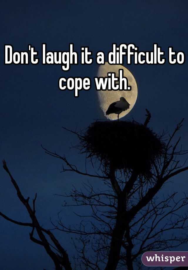 Don't laugh it a difficult to cope with.