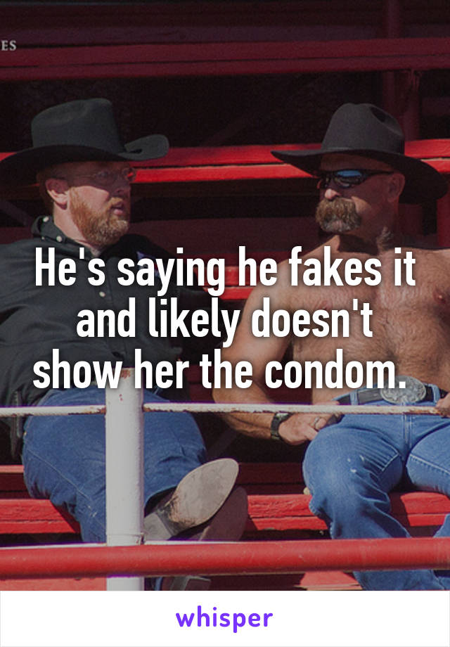He's saying he fakes it and likely doesn't show her the condom. 