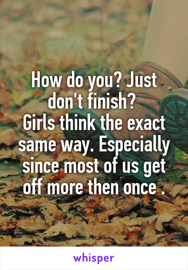 How do you? Just don't finish? 
Girls think the exact same way. Especially since most of us get off more then once .