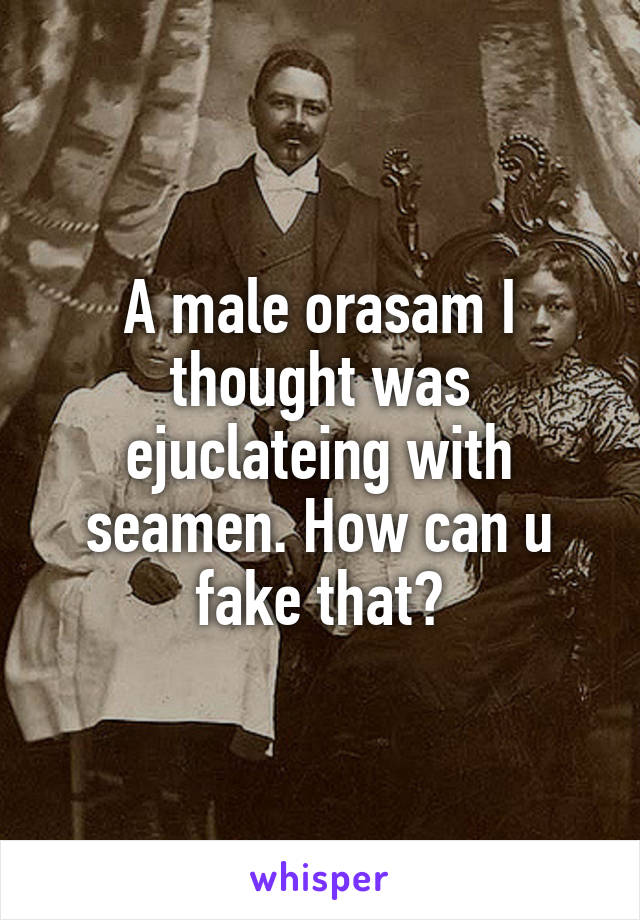 A male orasam I thought was ejuclateing with seamen. How can u fake that?