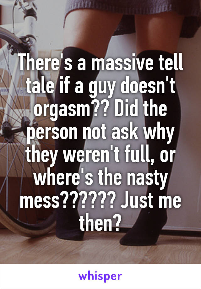 There's a massive tell tale if a guy doesn't orgasm?? Did the person not ask why they weren't full, or where's the nasty mess?????? Just me then?