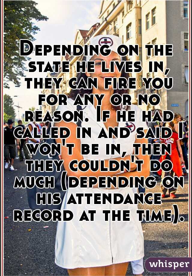 Depending on the state he lives in, they can fire you for any or no reason. If he had called in and said I won't be in, then they couldn't do much (depending on his attendance record at the time).