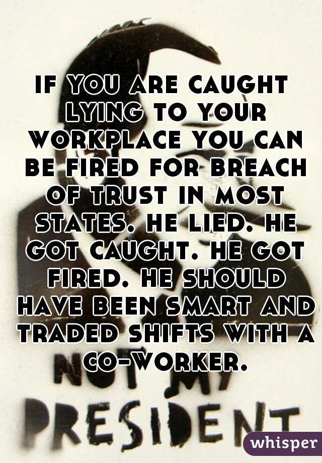 if you are caught lying to your workplace you can be fired for breach of trust in most states. he lied. he got caught. he got fired. he should have been smart and traded shifts with a co-worker.