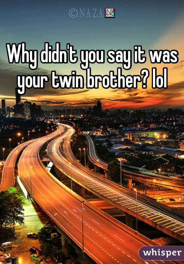 Why didn't you say it was your twin brother? lol 