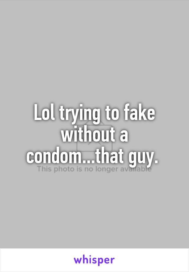 Lol trying to fake without a condom...that guy. 