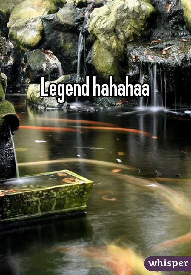 Legend hahahaa 