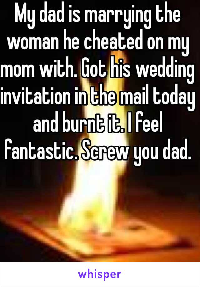 My dad is marrying the woman he cheated on my mom with. Got his wedding invitation in the mail today and burnt it. I feel fantastic. Screw you dad.
