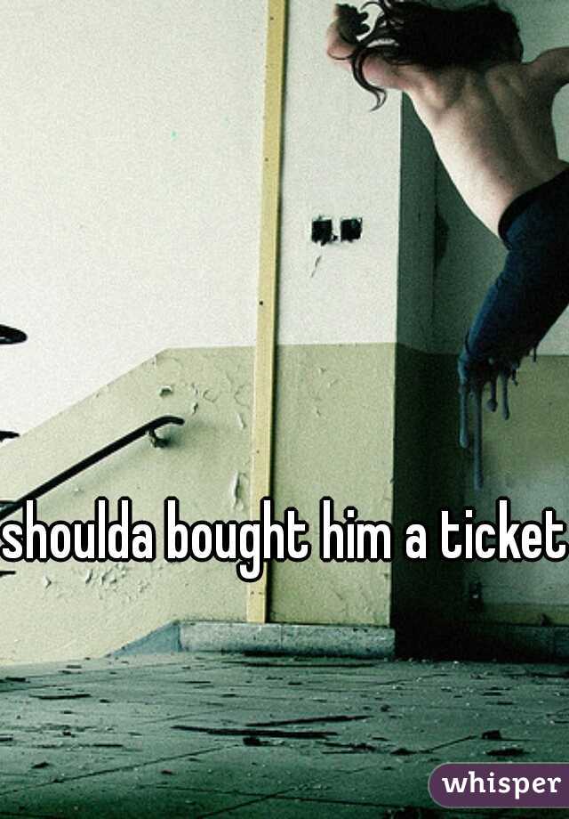 shoulda bought him a ticket