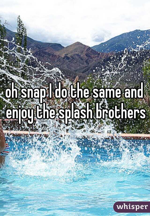 oh snap I do the same and enjoy the splash brothers