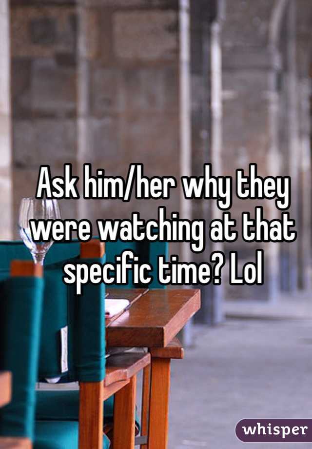 Ask him/her why they were watching at that specific time? Lol
