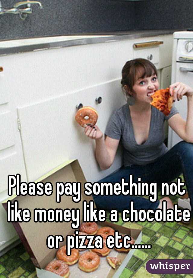 Please pay something not like money like a chocolate or pizza etc......