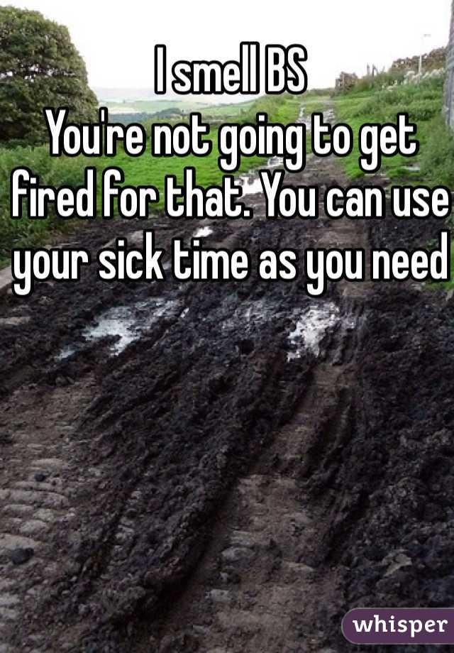 I smell BS
You're not going to get fired for that. You can use your sick time as you need