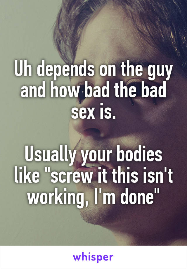 Uh depends on the guy and how bad the bad sex is.

Usually your bodies like "screw it this isn't working, I'm done"