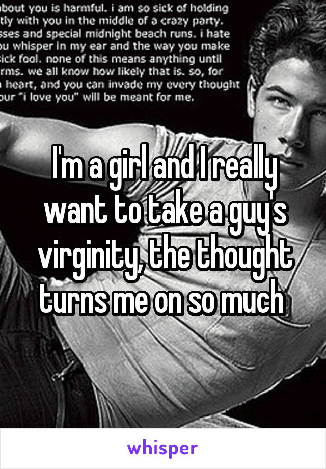 I'm a girl and I really want to take a guy's virginity, the thought turns me on so much 