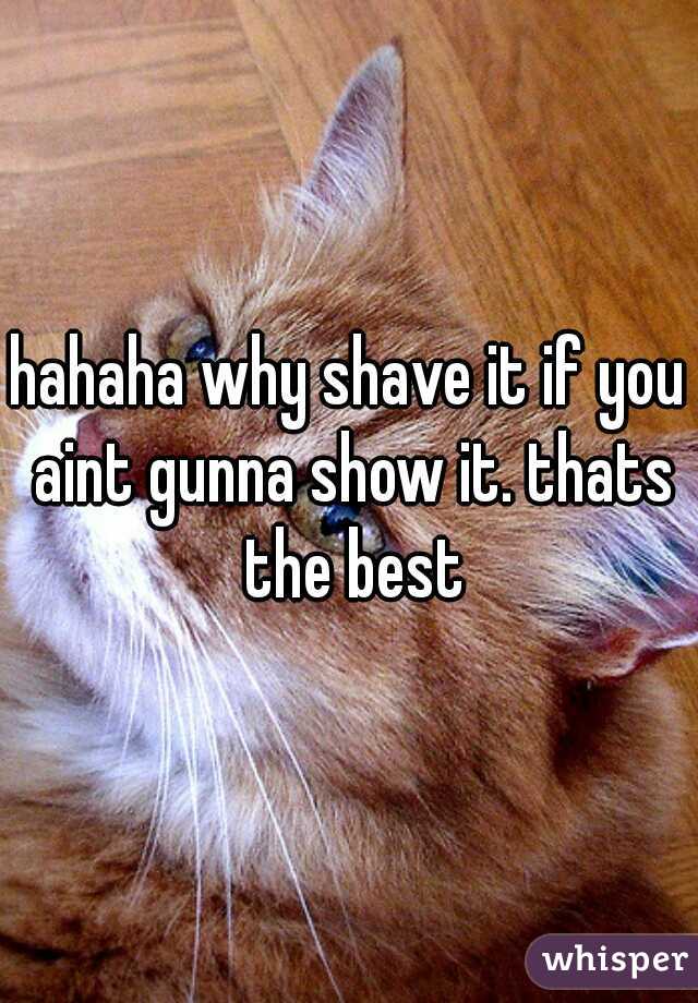 hahaha why shave it if you aint gunna show it. thats the best