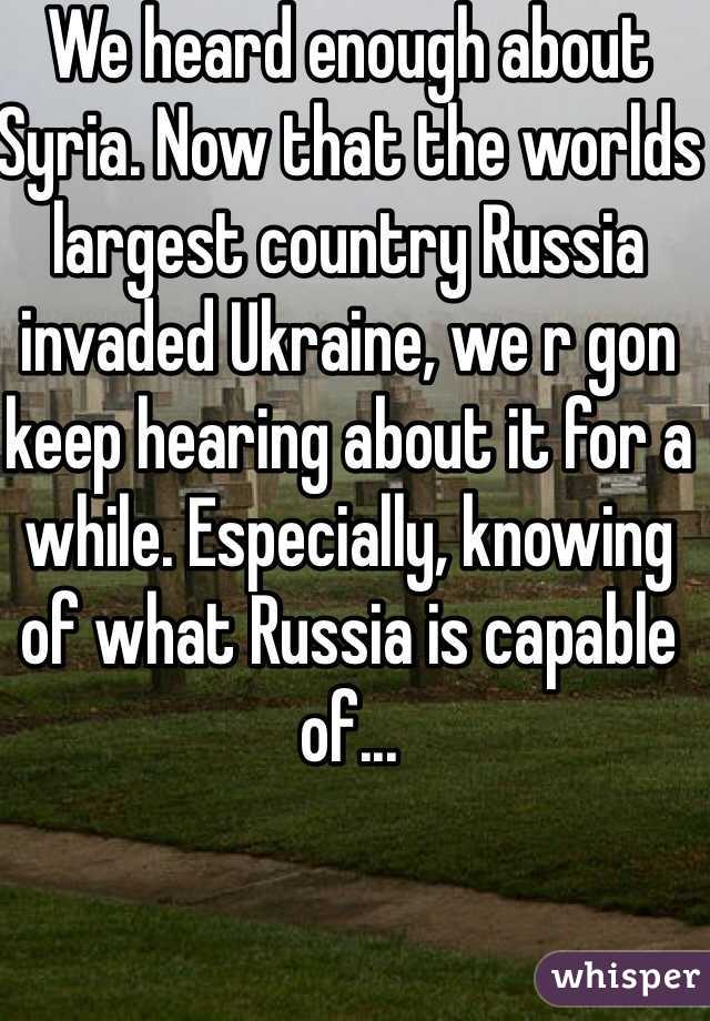We heard enough about Syria. Now that the worlds largest country Russia invaded Ukraine, we r gon keep hearing about it for a while. Especially, knowing of what Russia is capable of...