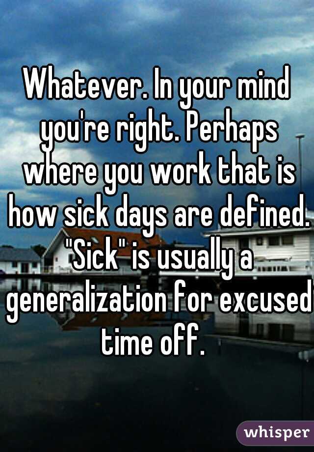 Whatever. In your mind you're right. Perhaps where you work that is how sick days are defined. "Sick" is usually a generalization for excused time off.  