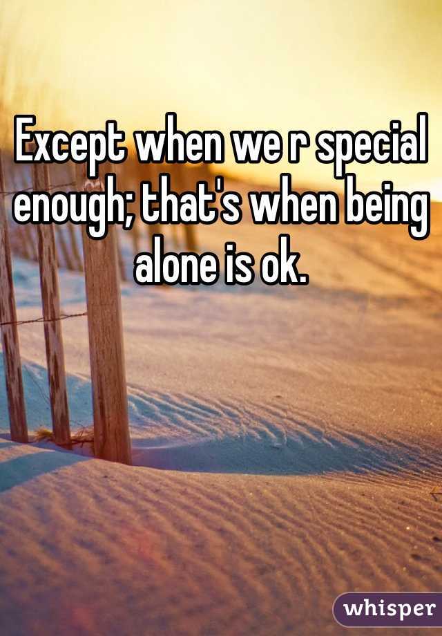 Except when we r special enough; that's when being alone is ok.