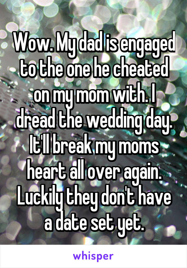 Wow. My dad is engaged to the one he cheated on my mom with. I dread the wedding day. It'll break my moms heart all over again. Luckily they don't have a date set yet.