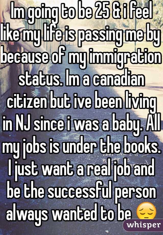 Im going to be 25 & i feel like my life is passing me by because of my immigration status. Im a canadian citizen but ive been living in NJ since i was a baby. All my jobs is under the books. I just want a real job and be the successful person always wanted to be 😔😔
I get so depress that i cry the person who's handling my papers always come up with something new thats needed. #overwhelm 