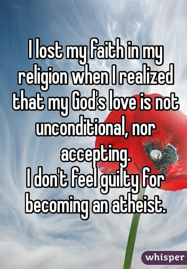 I lost my faith in my religion when I realized that my God's love is not unconditional, nor accepting.
I don't feel guilty for becoming an atheist.
