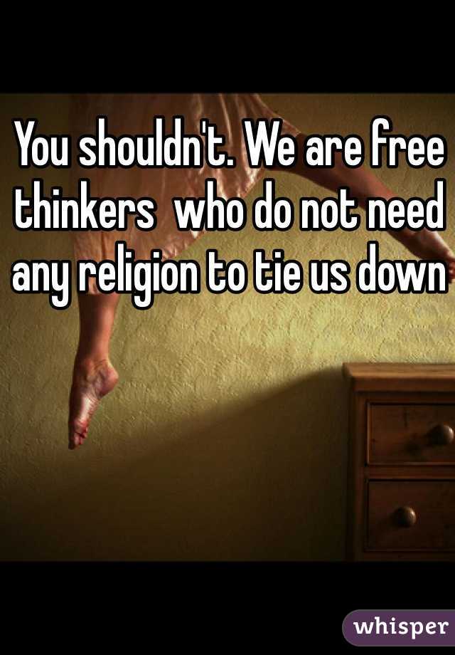 You shouldn't. We are free thinkers  who do not need any religion to tie us down 