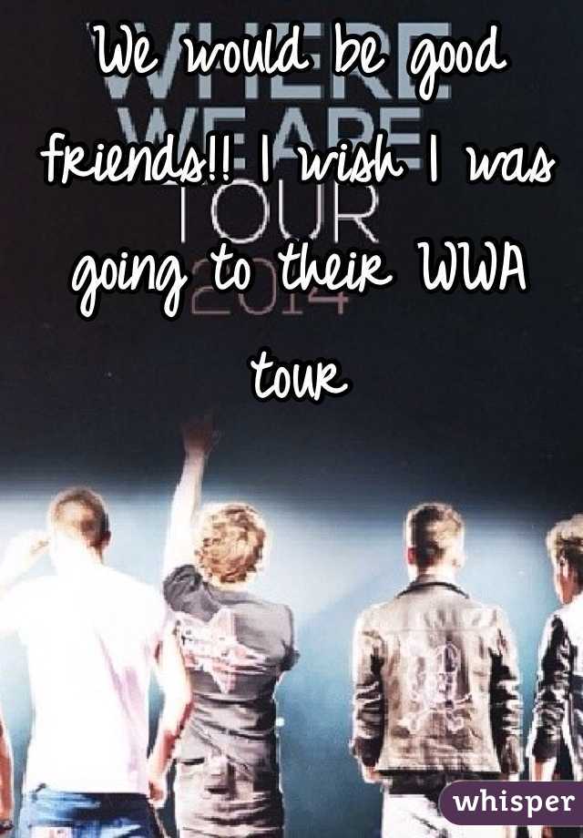 We would be good friends!! I wish I was going to their WWA tour