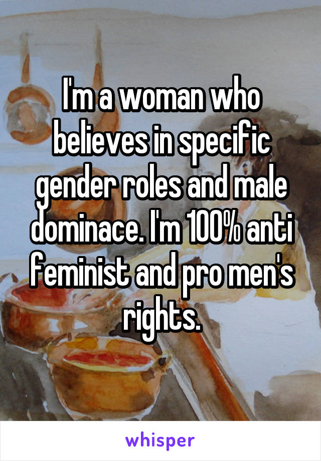 I'm a woman who believes in specific gender roles and male dominace. I'm 100% anti feminist and pro men's rights.
