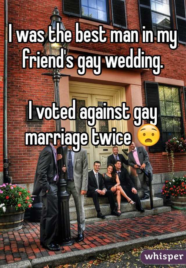 I was the best man in my friend's gay wedding.

I voted against gay marriage twice 😧